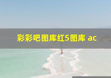 彩彩吧图库红5图库 ac